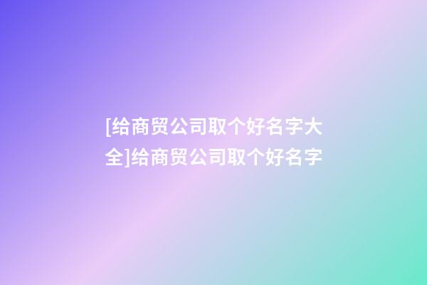 [给商贸公司取个好名字大全]给商贸公司取个好名字-第1张-公司起名-玄机派